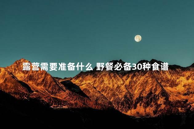 露营需要准备什么 野餐必备30种食谱